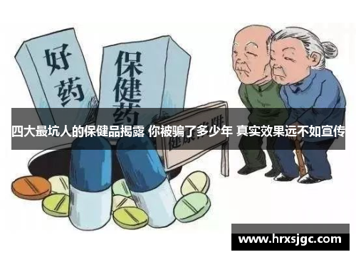四大最坑人的保健品揭露 你被骗了多少年 真实效果远不如宣传