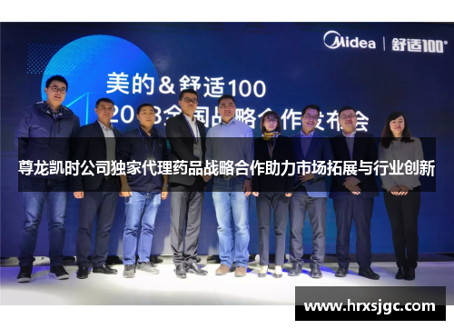 尊龙凯时公司独家代理药品战略合作助力市场拓展与行业创新