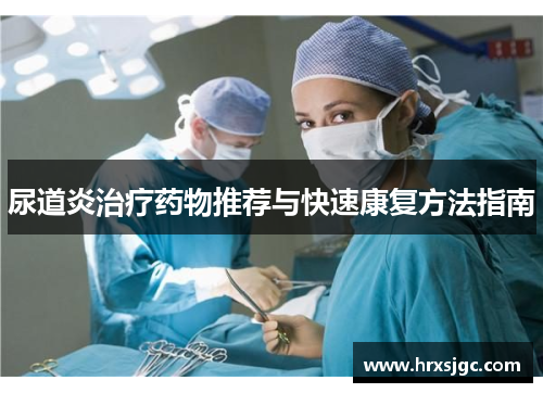 尿道炎治疗药物推荐与快速康复方法指南