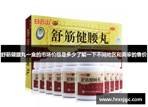 舒筋健腰丸一盒的市场价格是多少了解一下不同地区和商家的售价
