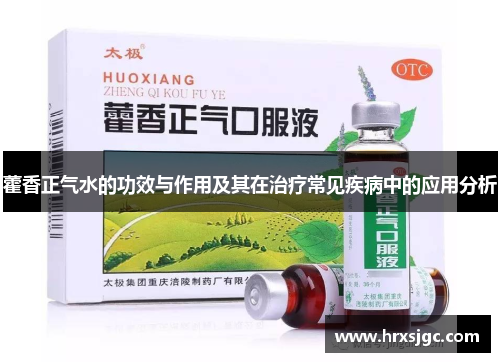 藿香正气水的功效与作用及其在治疗常见疾病中的应用分析