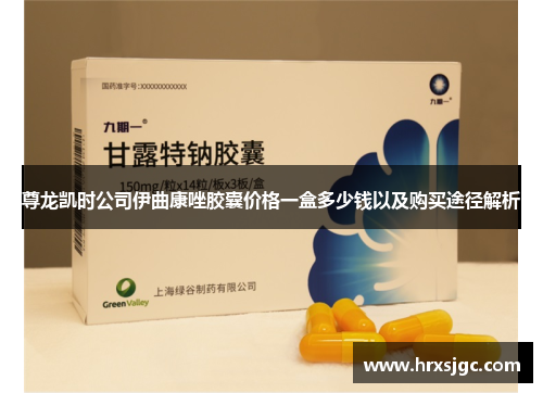 尊龙凯时公司伊曲康唑胶囊价格一盒多少钱以及购买途径解析