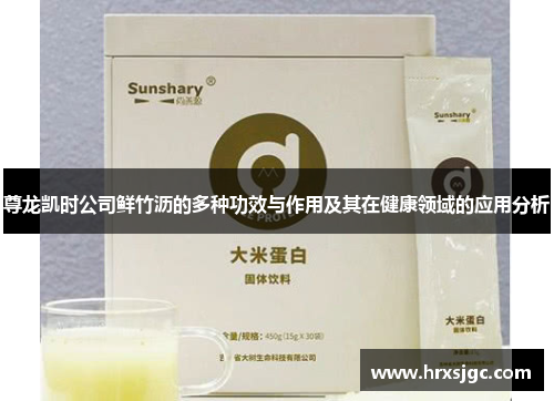 尊龙凯时公司鲜竹沥的多种功效与作用及其在健康领域的应用分析