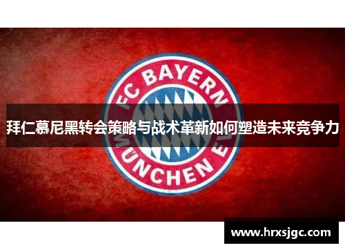 拜仁慕尼黑转会策略与战术革新如何塑造未来竞争力