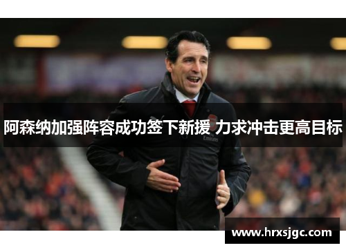 阿森纳加强阵容成功签下新援 力求冲击更高目标